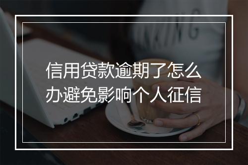 信用贷款逾期了怎么办避免影响个人征信