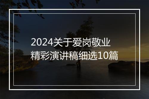 2024关于爱岗敬业精彩演讲稿细选10篇