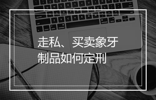 走私、买卖象牙制品如何定刑