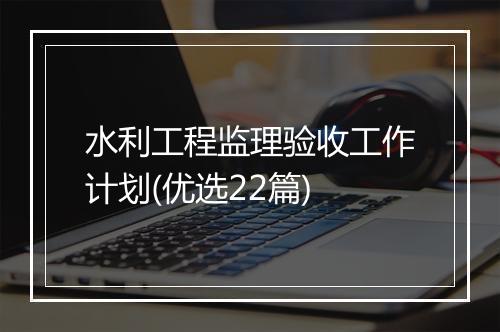 水利工程监理验收工作计划(优选22篇)