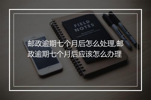 邮政逾期七个月后怎么处理,邮政逾期七个月后应该怎么办理