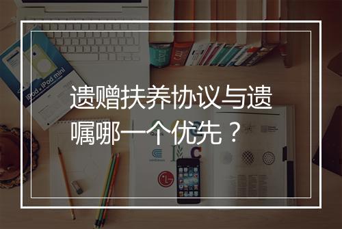 遗赠扶养协议与遗嘱哪一个优先？