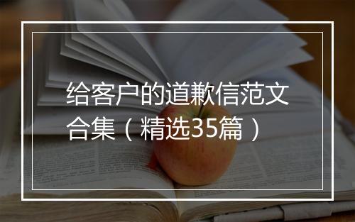 给客户的道歉信范文合集（精选35篇）