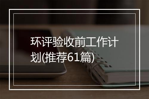 环评验收前工作计划(推荐61篇)