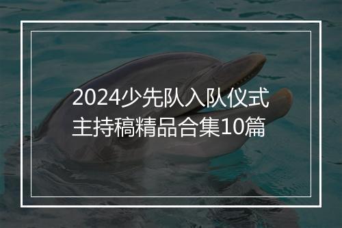 2024少先队入队仪式主持稿精品合集10篇