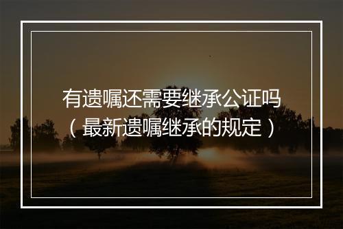 有遗嘱还需要继承公证吗（最新遗嘱继承的规定）