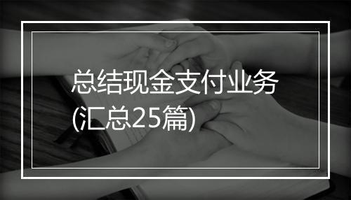 总结现金支付业务(汇总25篇)