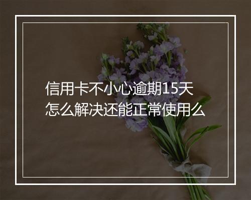 信用卡不小心逾期15天怎么解决还能正常使用么