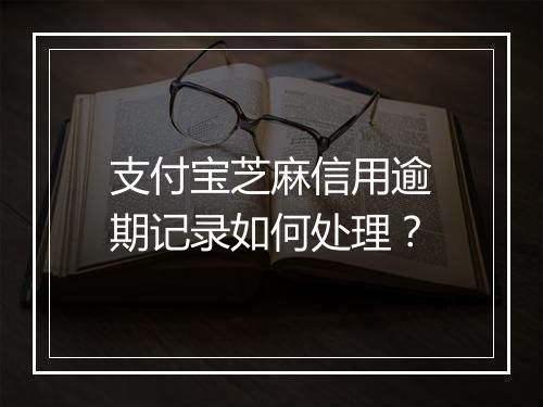 支付宝芝麻信用逾期记录如何处理？
