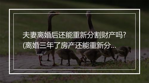 夫妻离婚后还能重新分割财产吗?(离婚三年了房产还能重新分割吗)