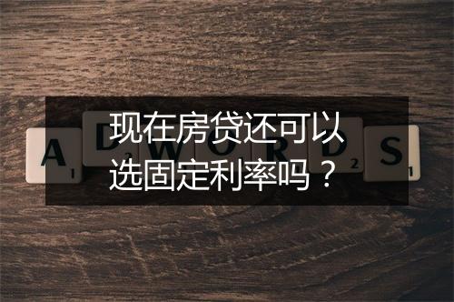现在房贷还可以选固定利率吗？
