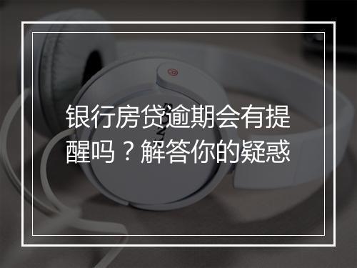 银行房贷逾期会有提醒吗？解答你的疑惑