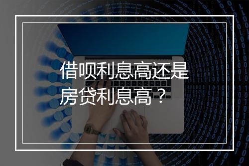 借呗利息高还是房贷利息高？