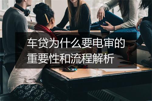 车贷为什么要电审的重要性和流程解析