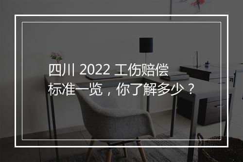 四川 2022 工伤赔偿标准一览，你了解多少？