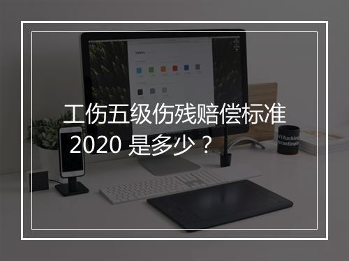 工伤五级伤残赔偿标准 2020 是多少？