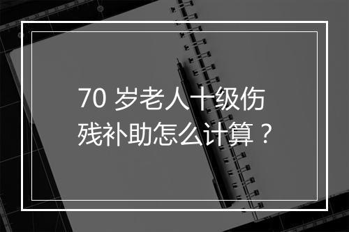 70 岁老人十级伤残补助怎么计算？