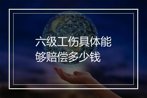 六级工伤具体能够赔偿多少钱