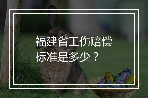 福建省工伤赔偿标准是多少？
