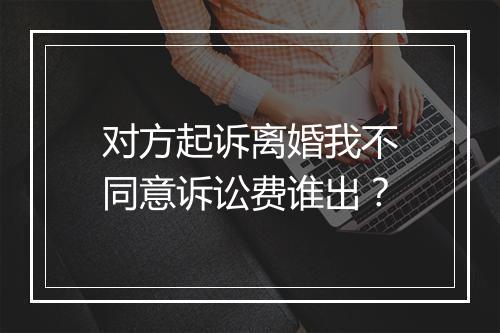 对方起诉离婚我不同意诉讼费谁出？