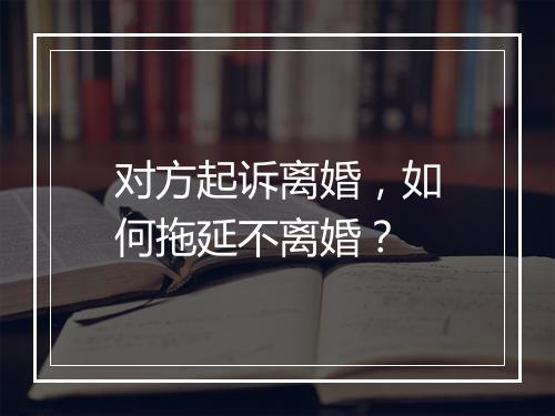 对方起诉离婚，如何拖延不离婚？