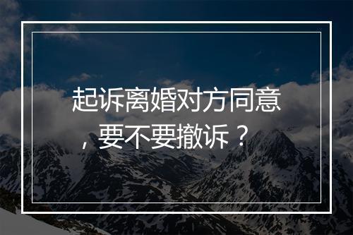 起诉离婚对方同意，要不要撤诉？