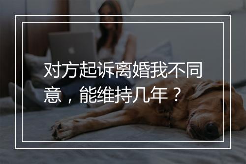 对方起诉离婚我不同意，能维持几年？