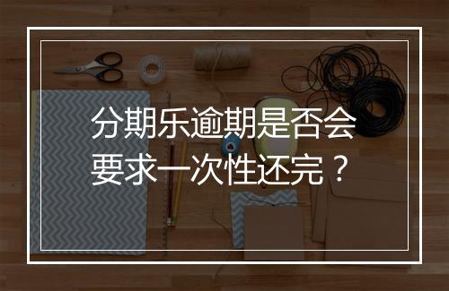 分期乐逾期是否会要求一次性还完？