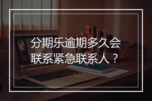 分期乐逾期多久会联系紧急联系人？