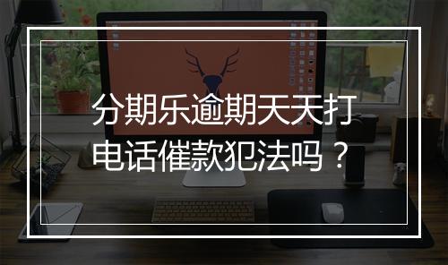 分期乐逾期天天打电话催款犯法吗？