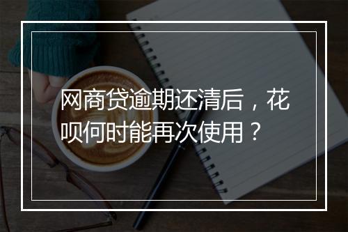 网商贷逾期还清后，花呗何时能再次使用？