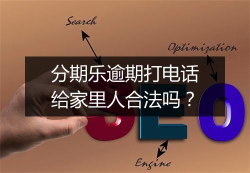 分期乐逾期打电话给家里人合法吗？