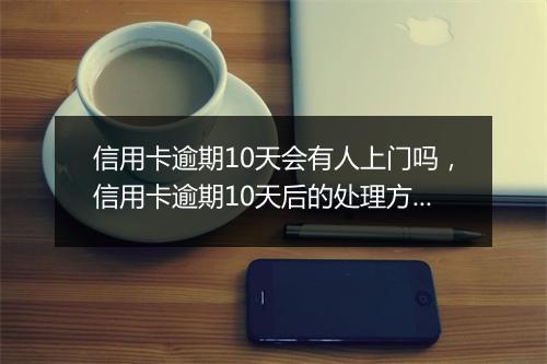 信用卡逾期10天会有人上门吗，信用卡逾期10天后的处理方式