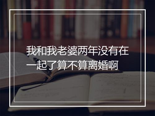 我和我老婆两年没有在一起了算不算离婚啊
