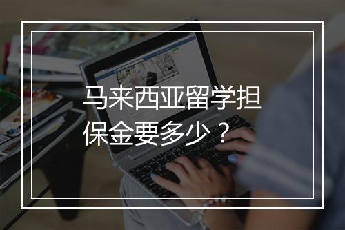 马来西亚留学担保金要多少？