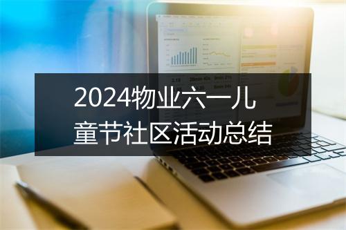 2024物业六一儿童节社区活动总结