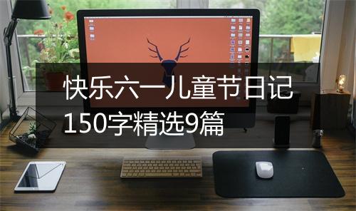 快乐六一儿童节日记150字精选9篇