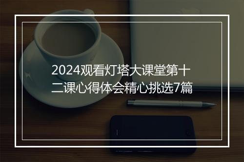2024观看灯塔大课堂第十二课心得体会精心挑选7篇