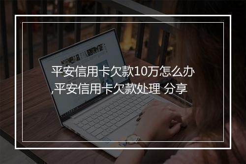 平安信用卡欠款10万怎么办,平安信用卡欠款处理 分享