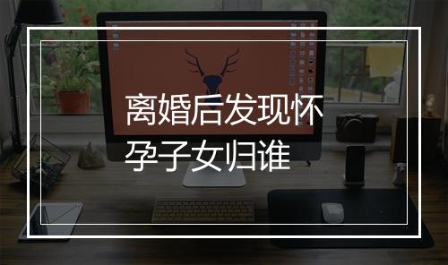 离婚后发现怀孕子女归谁