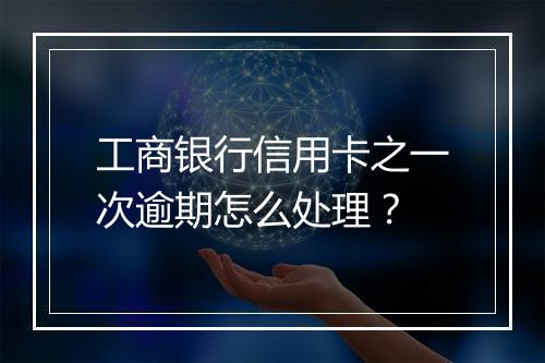 工商银行信用卡之一次逾期怎么处理？