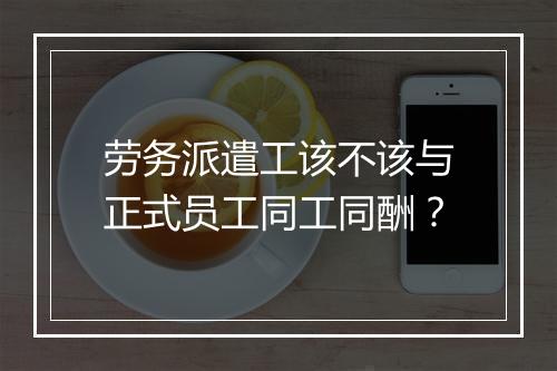劳务派遣工该不该与正式员工同工同酬？