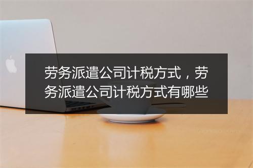 劳务派遣公司计税方式，劳务派遣公司计税方式有哪些