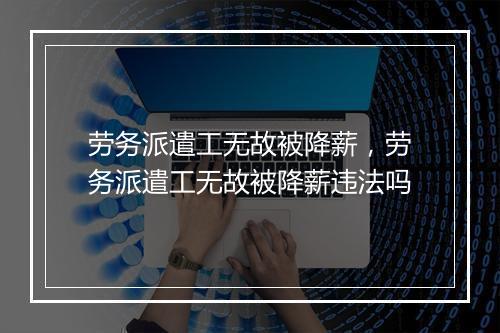 劳务派遣工无故被降薪，劳务派遣工无故被降薪违法吗