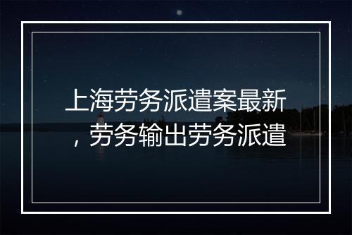 上海劳务派遣案最新，劳务输出劳务派遣