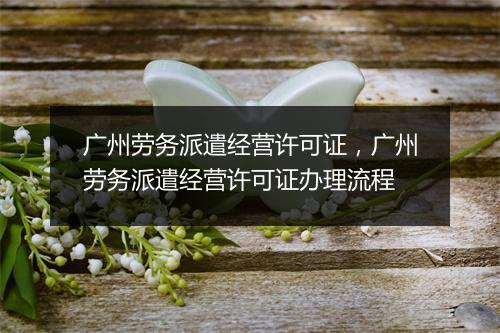 广州劳务派遣经营许可证，广州劳务派遣经营许可证办理流程