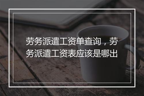 劳务派遣工资单查询，劳务派遣工资表应该是哪出