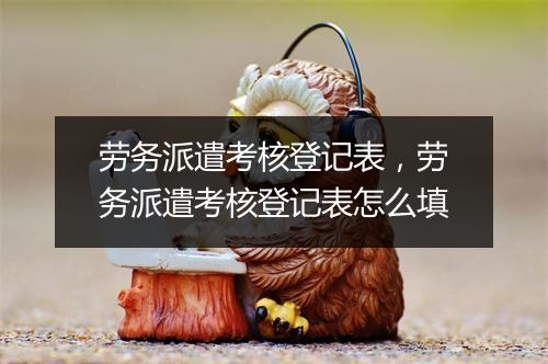 劳务派遣考核登记表，劳务派遣考核登记表怎么填