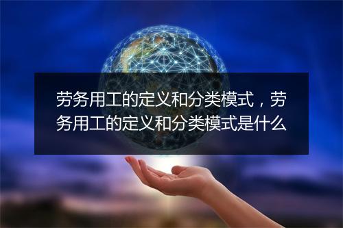劳务用工的定义和分类模式，劳务用工的定义和分类模式是什么