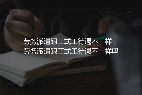 劳务派遣跟正式工待遇不一样，劳务派遣跟正式工待遇不一样吗